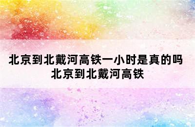 北京到北戴河高铁一小时是真的吗 北京到北戴河高铁